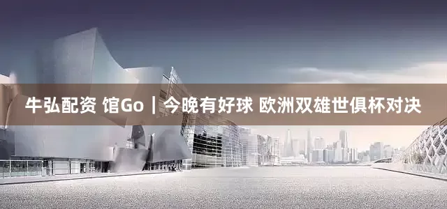 牛弘配资 馆Go｜今晚有好球 欧洲双雄世俱杯对决