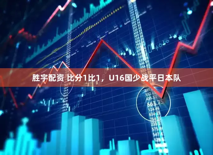 胜宇配资 比分1比1，U16国少战平日本队