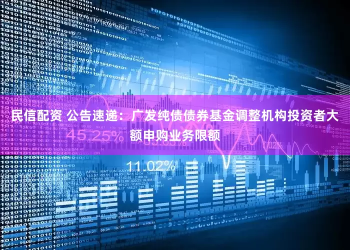 民信配资 公告速递：广发纯债债券基金调整机构投资者大额申购业务限额