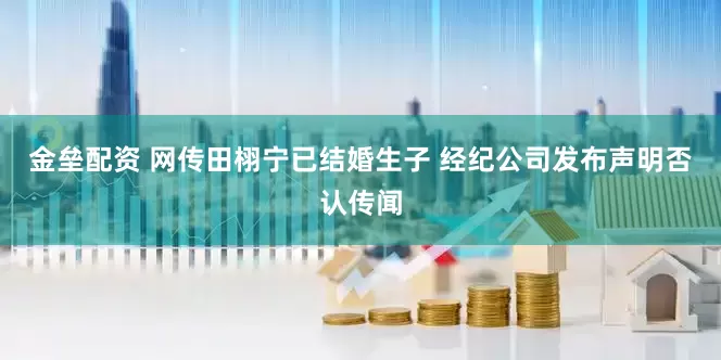 金垒配资 网传田栩宁已结婚生子 经纪公司发布声明否认传闻