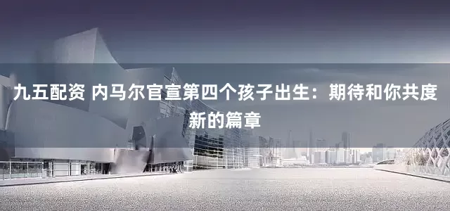 九五配资 内马尔官宣第四个孩子出生：期待和你共度新的篇章