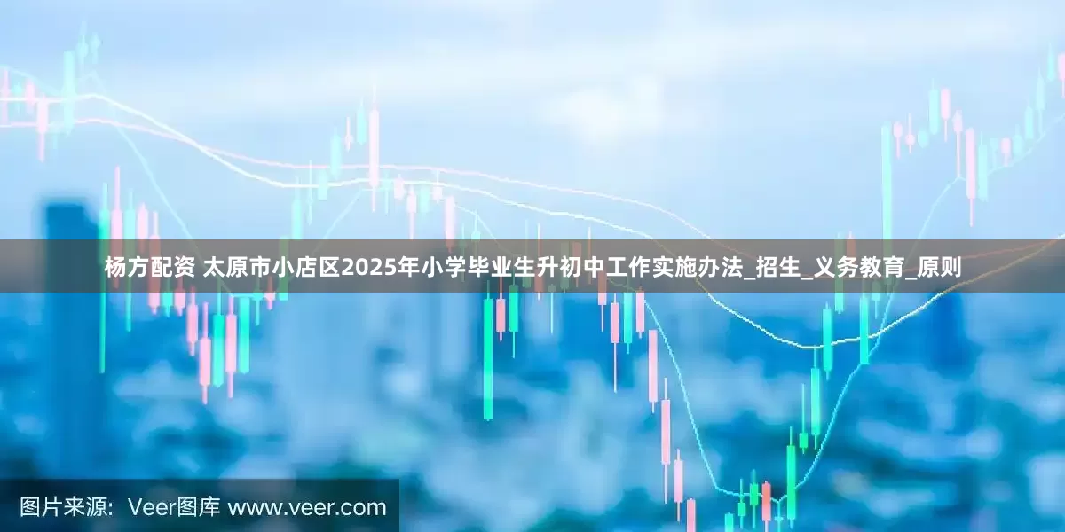 杨方配资 太原市小店区2025年小学毕业生升初中工作实施办法_招生_义务教育_原则