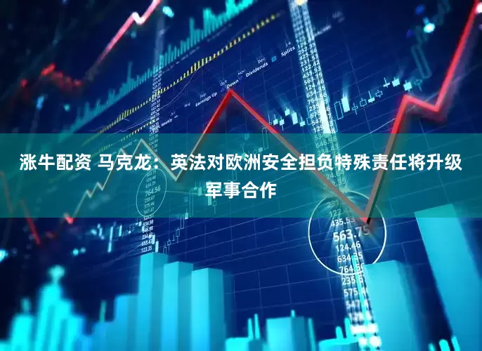 涨牛配资 马克龙：英法对欧洲安全担负特殊责任　将升级军事合作