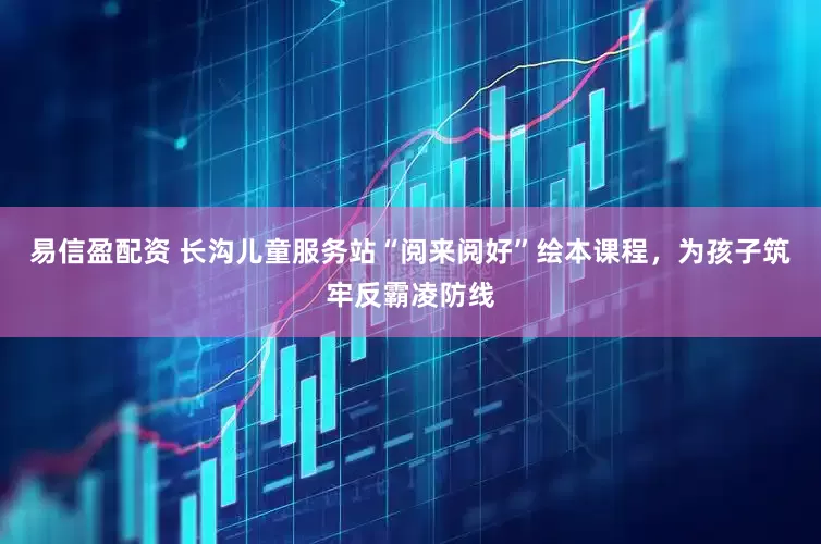 易信盈配资 长沟儿童服务站“阅来阅好”绘本课程，为孩子筑牢反霸凌防线