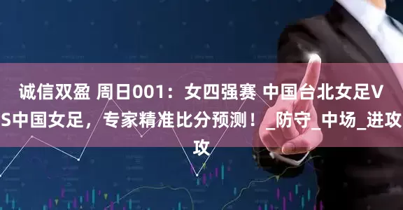 诚信双盈 周日001：女四强赛 中国台北女足VS中国女足，专家精准比分预测！_防守_中场_进攻