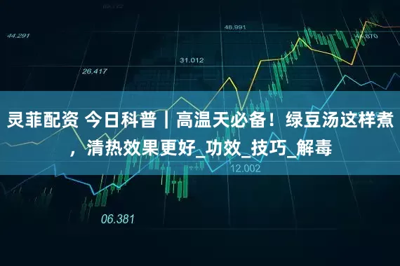 灵菲配资 今日科普｜高温天必备！绿豆汤这样煮，清热效果更好_功效_技巧_解毒