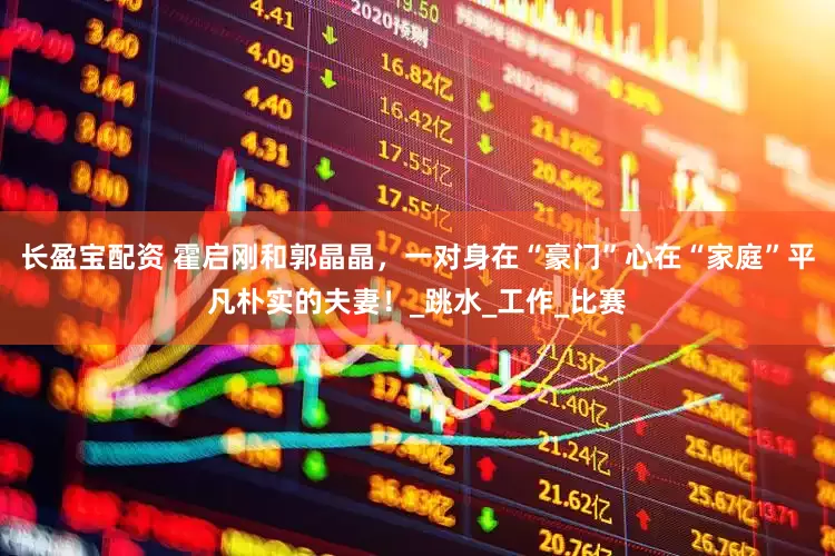 长盈宝配资 霍启刚和郭晶晶，一对身在“豪门”心在“家庭”平凡朴实的夫妻！_跳水_工作_比赛