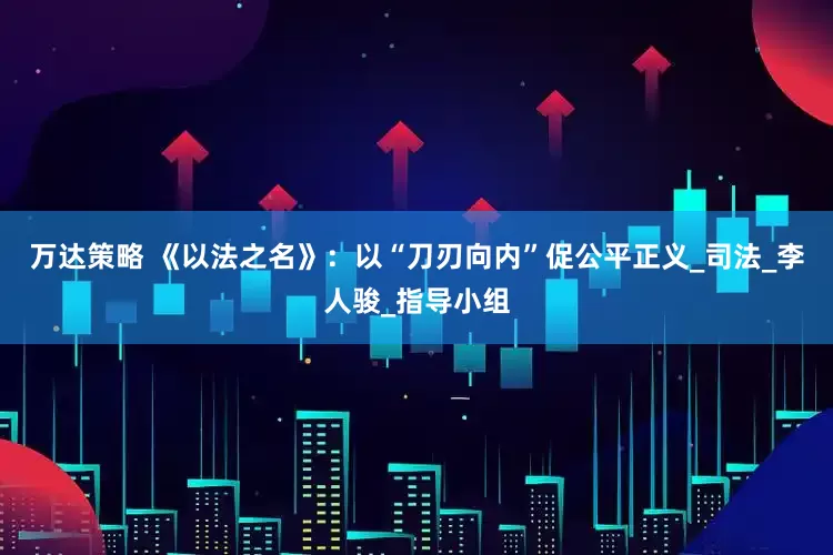 万达策略 《以法之名》：以“刀刃向内”促公平正义_司法_李人骏_指导小组