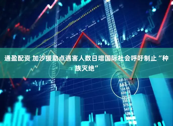 通盈配资 加沙援助点遇害人数日增　国际社会呼吁制止“种族灭绝”