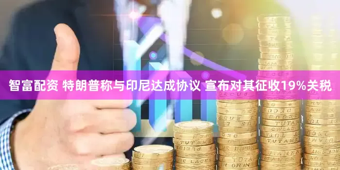 智富配资 特朗普称与印尼达成协议 宣布对其征收19%关税