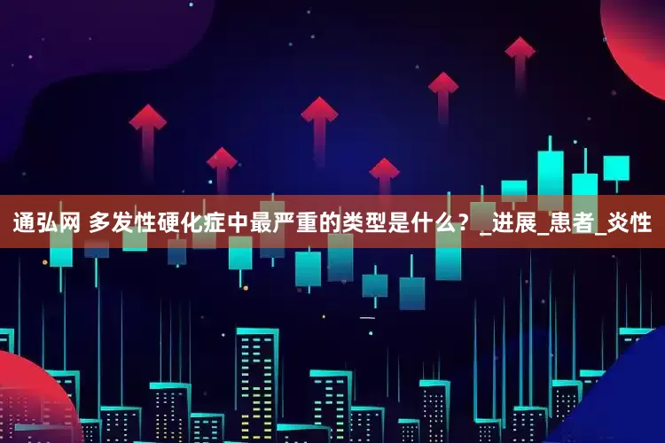 通弘网 多发性硬化症中最严重的类型是什么？_进展_患者_炎性