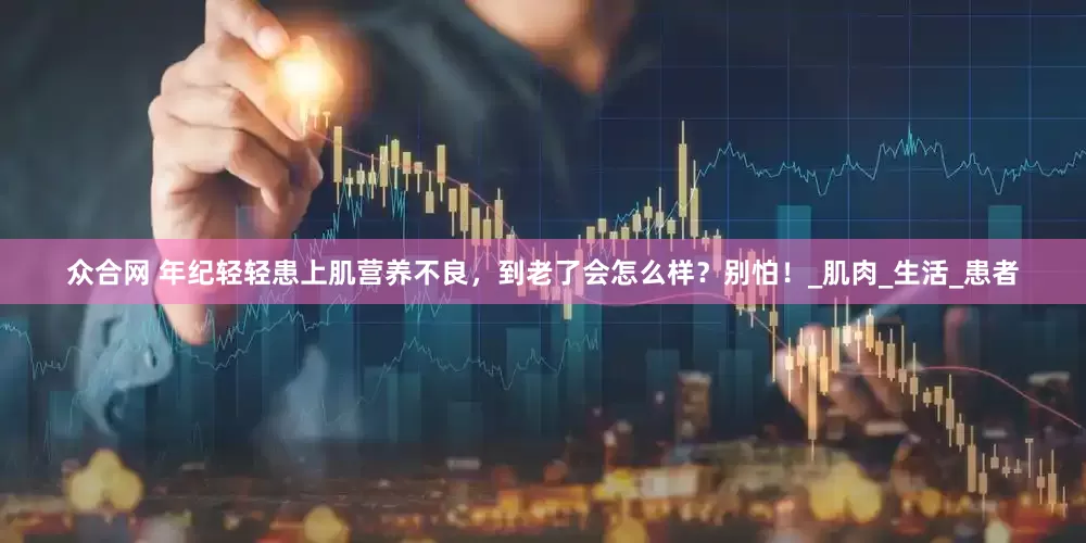众合网 年纪轻轻患上肌营养不良，到老了会怎么样？别怕！_肌肉_生活_患者