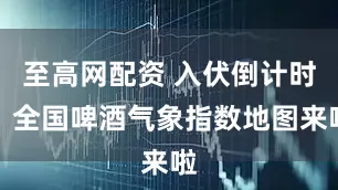 至高网配资 入伏倒计时！全国啤酒气象指数地图来啦