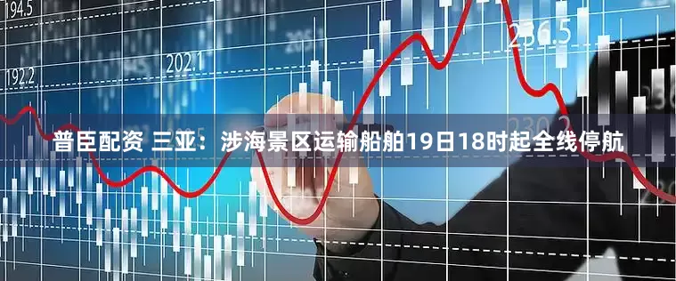 普臣配资 三亚：涉海景区运输船舶19日18时起全线停航