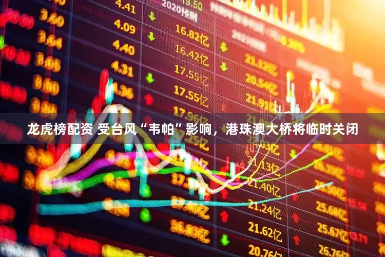 龙虎榜配资 受台风“韦帕”影响，港珠澳大桥将临时关闭