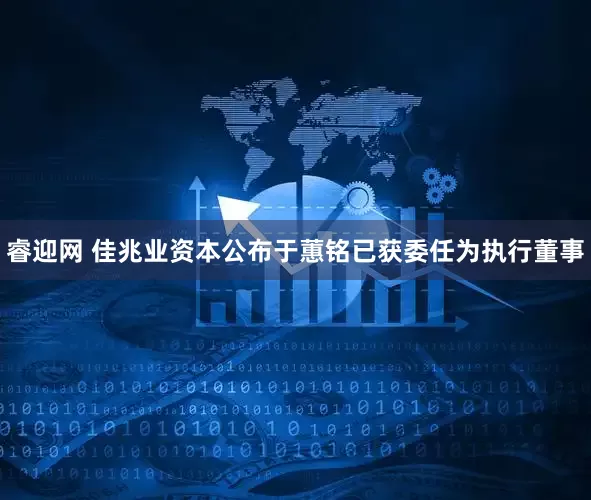 睿迎网 佳兆业资本公布于蕙铭已获委任为执行董事
