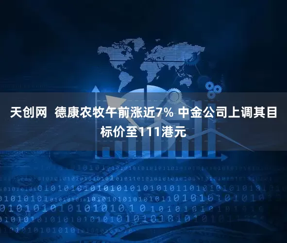 天创网  德康农牧午前涨近7% 中金公司上调其目标价至111港元