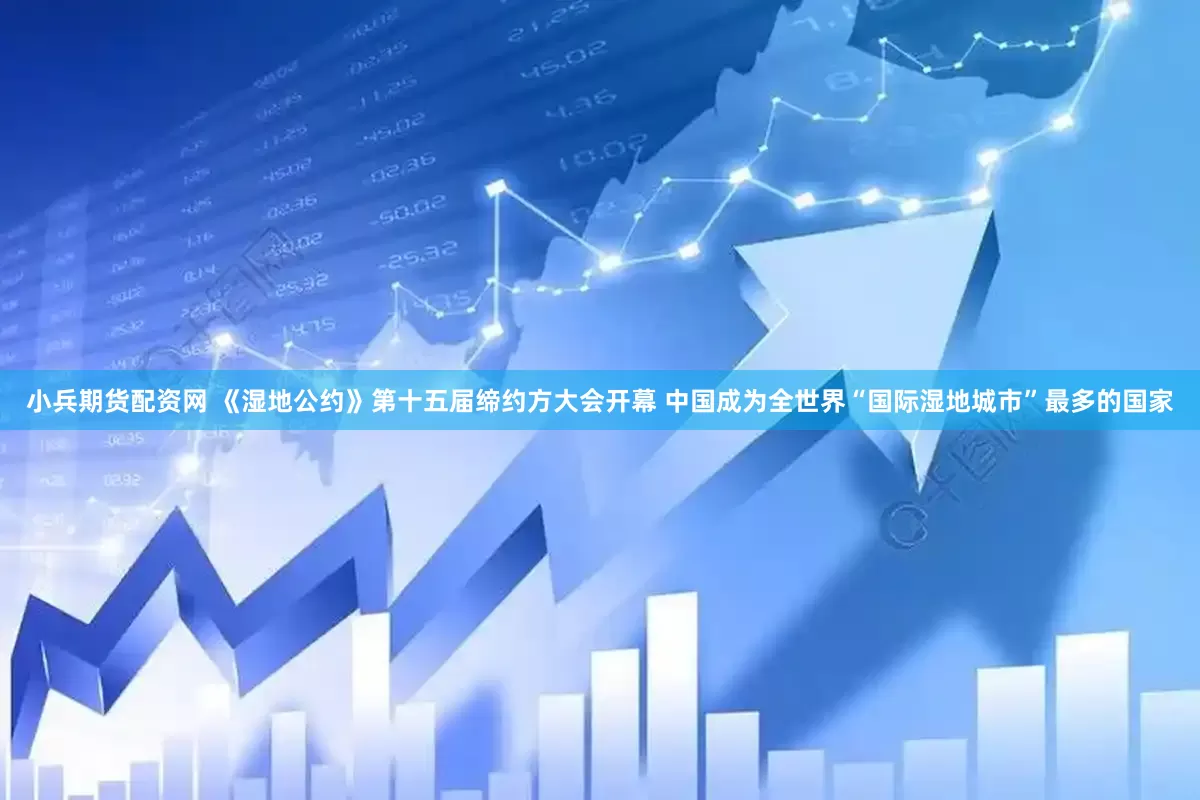小兵期货配资网 《湿地公约》第十五届缔约方大会开幕 中国成为全世界“国际湿地城市”最多的国家
