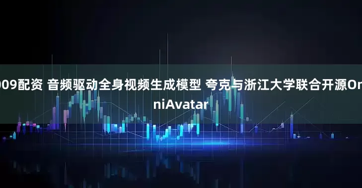 009配资 音频驱动全身视频生成模型 夸克与浙江大学联合开源OmniAvatar