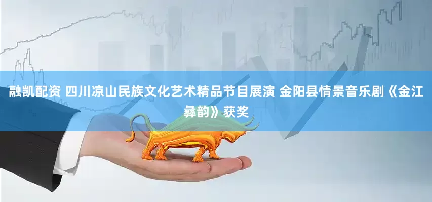 融凯配资 四川凉山民族文化艺术精品节目展演 金阳县情景音乐剧《金江彝韵》获奖