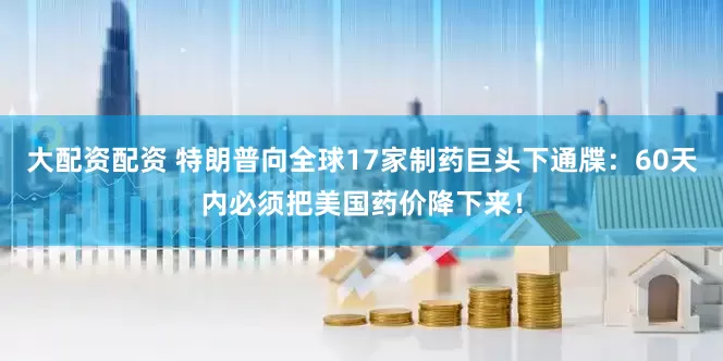 大配资配资 特朗普向全球17家制药巨头下通牒：60天内必须把美国药价降下来！