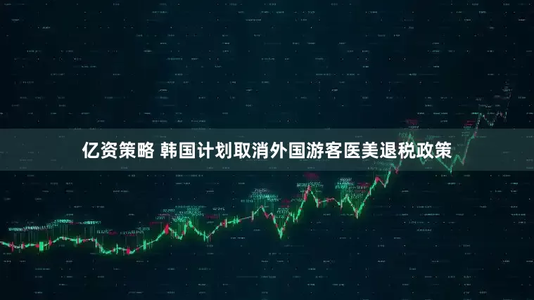 亿资策略 韩国计划取消外国游客医美退税政策