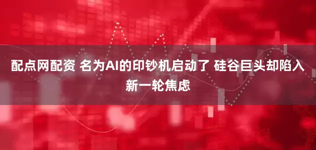 配点网配资 名为AI的印钞机启动了 硅谷巨头却陷入新一轮焦虑