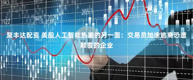 聚丰达配资 美股人工智能热潮的另一面：交易员加速逃离恐遭颠覆的企业