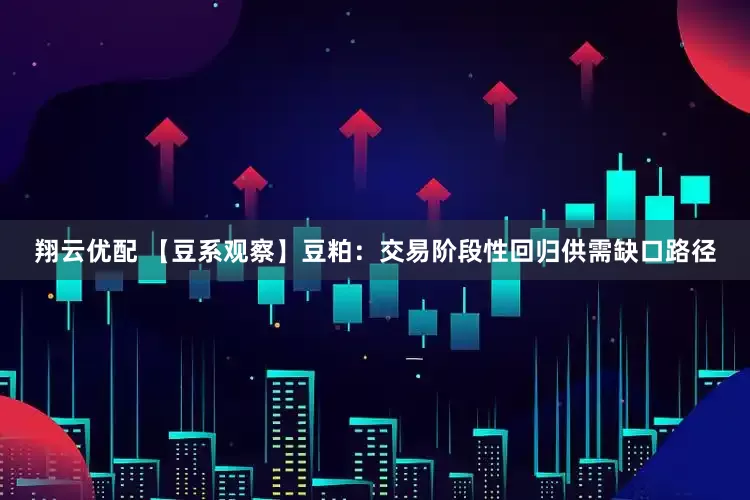 翔云优配 【豆系观察】豆粕：交易阶段性回归供需缺口路径