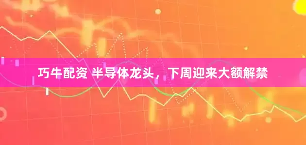 巧牛配资 半导体龙头，下周迎来大额解禁