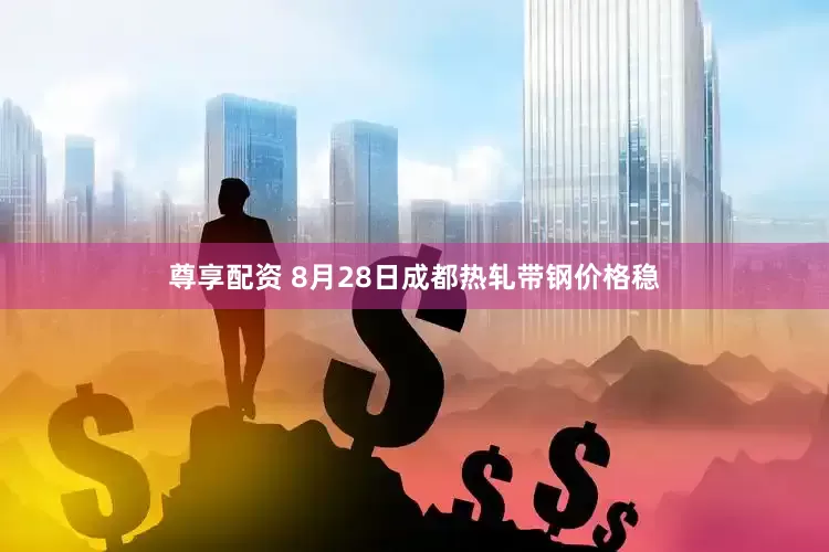 尊享配资 8月28日成都热轧带钢价格稳