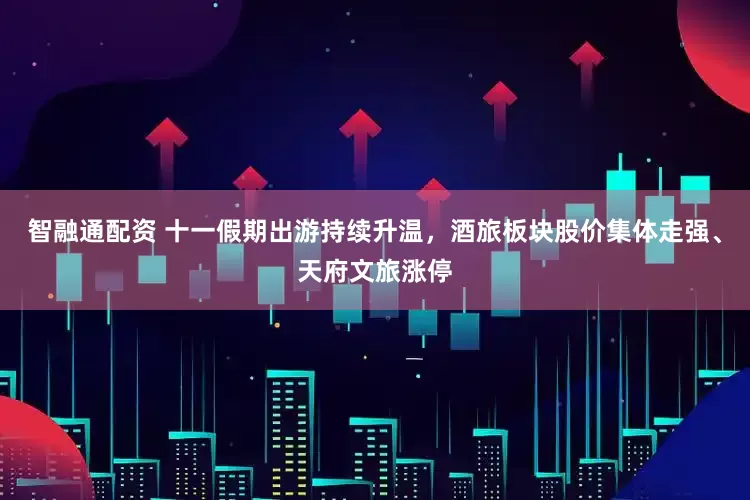 智融通配资 十一假期出游持续升温，酒旅板块股价集体走强、天府文旅涨停