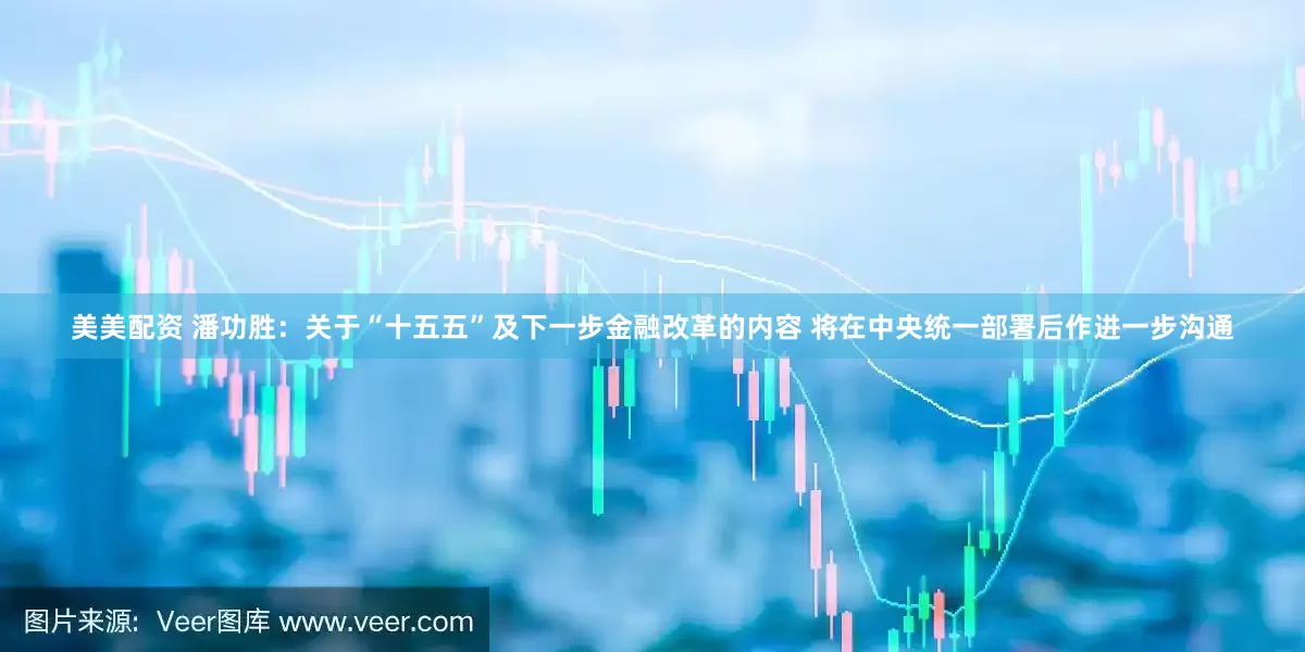 美美配资 潘功胜：关于“十五五”及下一步金融改革的内容 将在中央统一部署后作进一步沟通