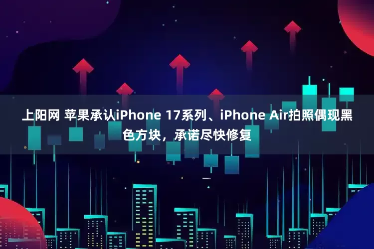上阳网 苹果承认iPhone 17系列、iPhone Air拍照偶现黑色方块，承诺尽快修复