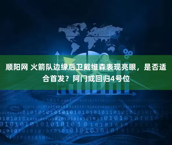 顺阳网 火箭队边缘后卫戴维森表现亮眼,是否适合首发?阿门或回归4号位