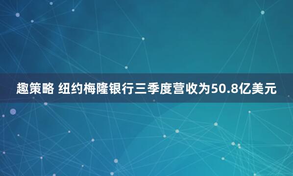 趣策略 纽约梅隆银行三季度营收为50.8亿美元
