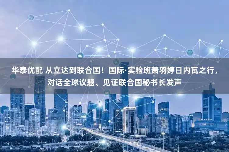 华泰优配 从立达到联合国!国际·实验班萧羽婷日内瓦之行,对话全球议题、见证联合国秘书长发声