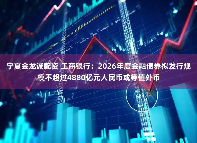 宁夏金龙诚配资 工商银行：2026年度金融债券拟发行规模不超过4880亿元人民币或等值外币