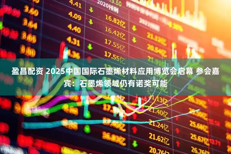 盈昌配资 2025中国国际石墨烯材料应用博览会启幕 参会嘉宾：石墨烯领域仍有诺奖可能