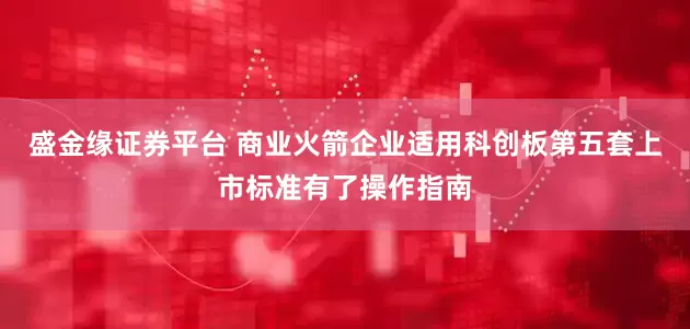 盛金缘证券平台 商业火箭企业适用科创板第五套上市标准有了操作指南