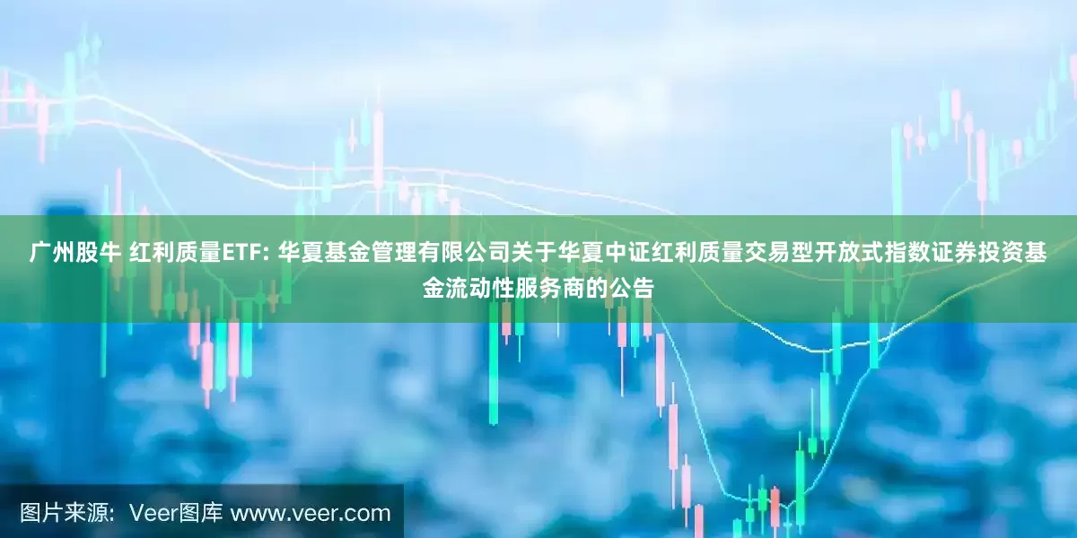 广州股牛 红利质量ETF: 华夏基金管理有限公司关于华夏中证红利质量交易型开放式指数证券投资基金流动性服务商的公告
