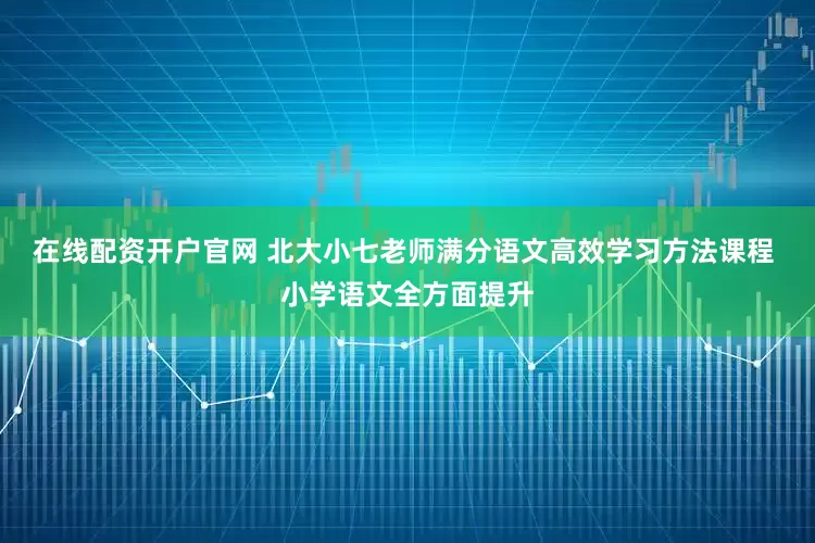 在线配资开户官网 北大小七老师满分语文高效学习方法课程 小学语文全方面提升
