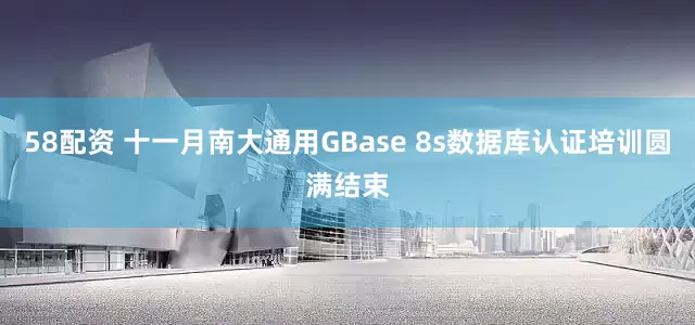 58配资 十一月南大通用GBase 8s数据库认证培训圆满结束