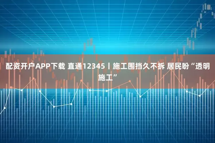 配资开户APP下载 直通12345丨施工围挡久不拆 居民盼“透明施工”
