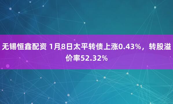 无锡恒鑫配资 1月8日太平转债上涨0.43%，转股溢价率52.32%
