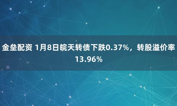 金垒配资 1月8日皖天转债下跌0.37%,转股溢价率13.96%