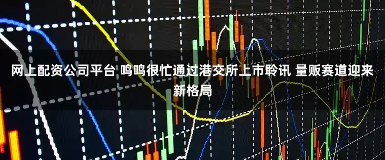 网上配资公司平台 鸣鸣很忙通过港交所上市聆讯 量贩赛道迎来新格局