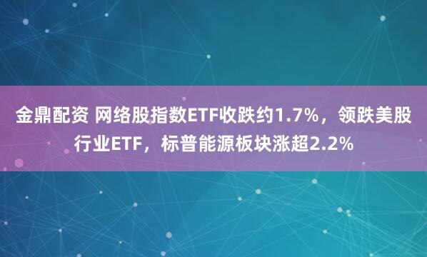 金鼎配资 网络股指数ETF收跌约1.7%，领跌美股行业ETF，标普能源板块涨超2.2%