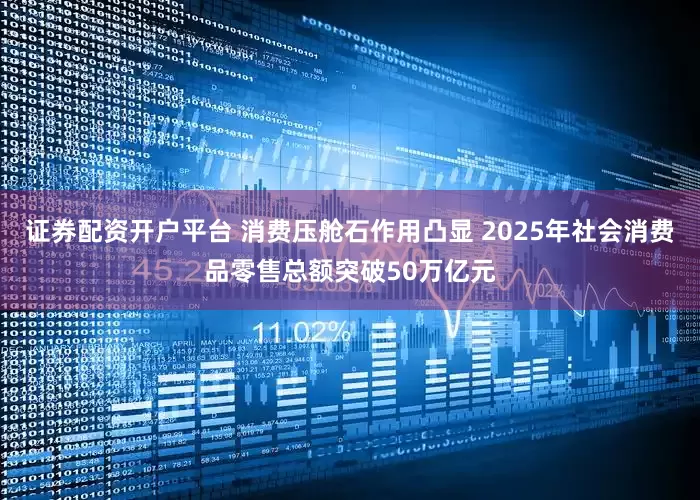 证券配资开户平台 消费压舱石作用凸显 2025年社会消费品零售总额突破50万亿元