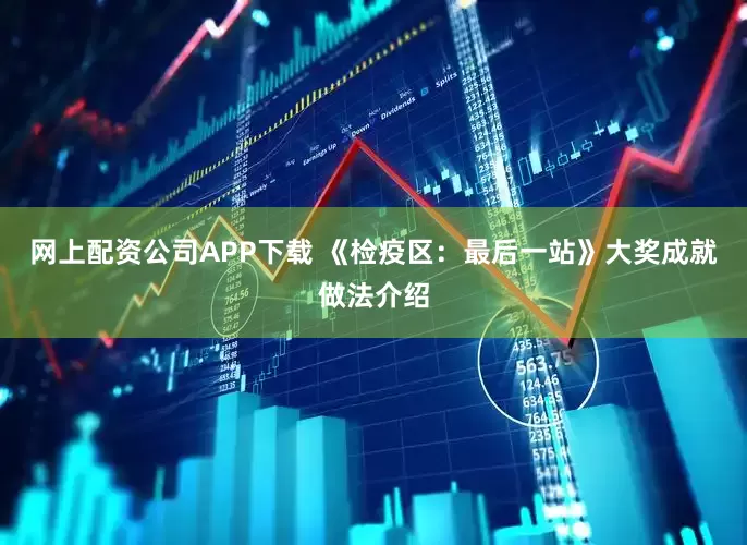 网上配资公司APP下载 《检疫区：最后一站》大奖成就做法介绍